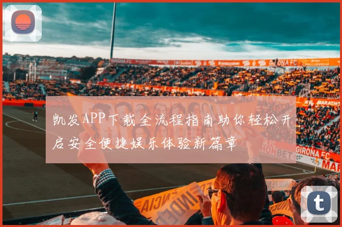 凯发APP下载全流程指南助你轻松开启安全便捷娱乐体验新篇章