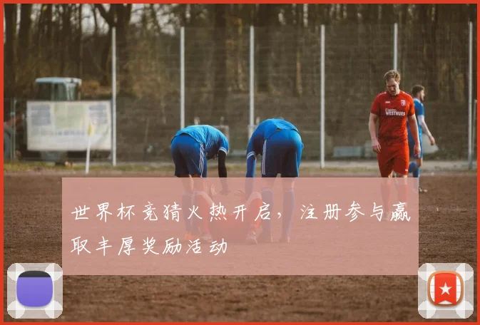 世界杯竞猜火热开启，注册参与赢取丰厚奖励活动