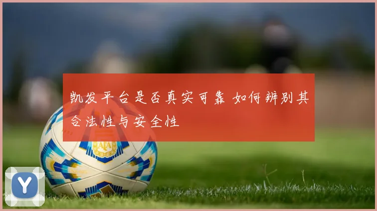 凯发平台是否真实可靠 如何辨别其合法性与安全性