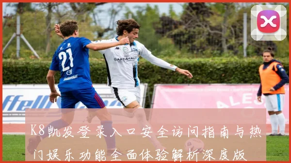 K8凯发登录入口安全访问指南与热门娱乐功能全面体验解析深度版