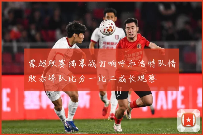 蒙超联赛揭幕战打响呼和浩特队惜败赤峰队比分一比二成长观察