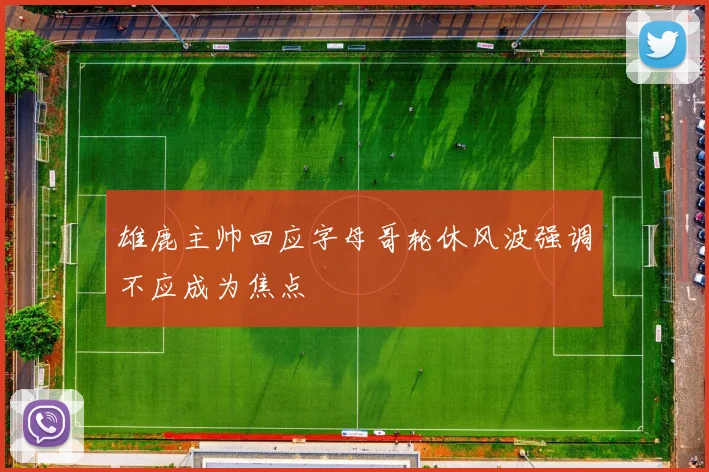 雄鹿主帅回应字母哥轮休风波强调不应成为焦点
