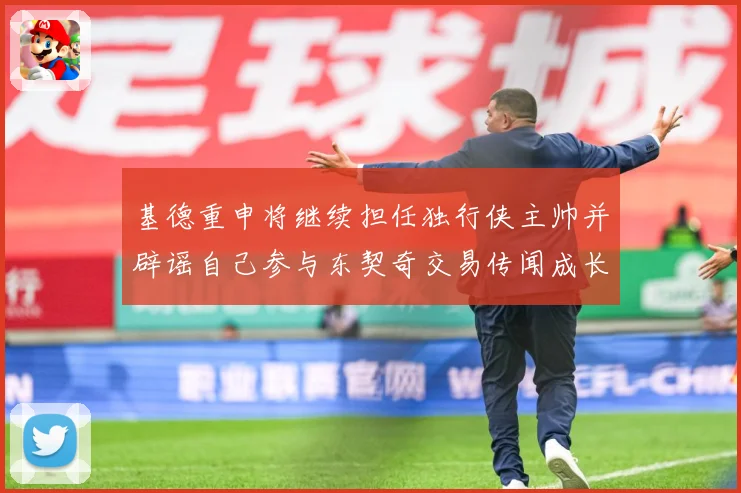 基德重申将继续担任独行侠主帅并辟谣自己参与东契奇交易传闻成长观察