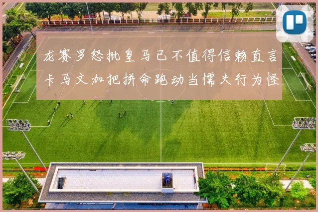 龙赛罗怒批皇马已不值得信赖直言卡马文加把拼命跑动当懦夫行为怪