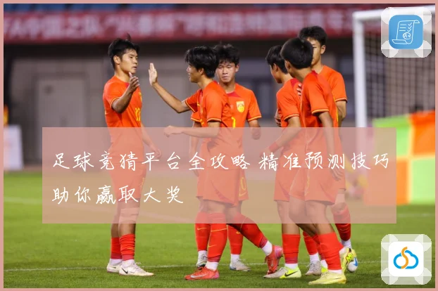 足球竞猜平台全攻略 精准预测技巧助你赢取大奖