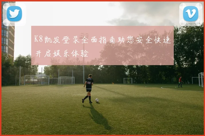 K8凯发登录全面指南助您安全快速开启娱乐体验