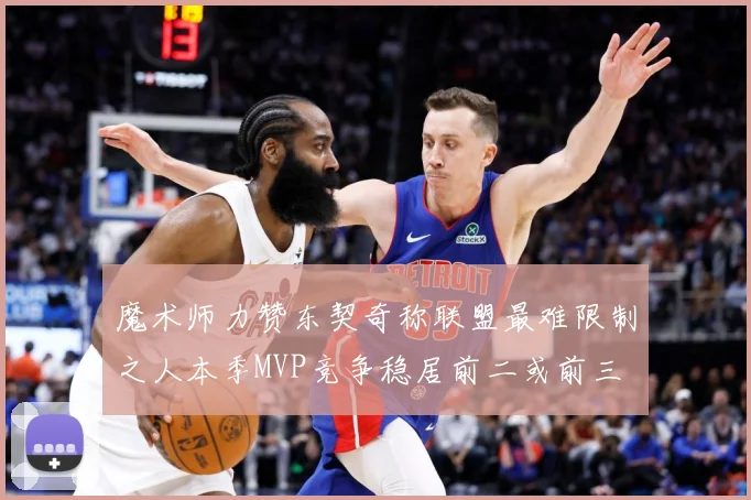 魔术师力赞东契奇称联盟最难限制之人本季MVP竞争稳居前二或前三