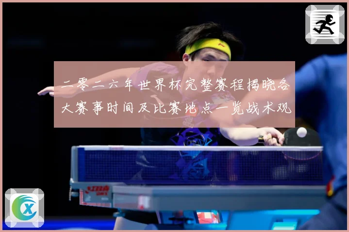 二零二六年世界杯完整赛程揭晓各大赛事时间及比赛地点一览战术观察