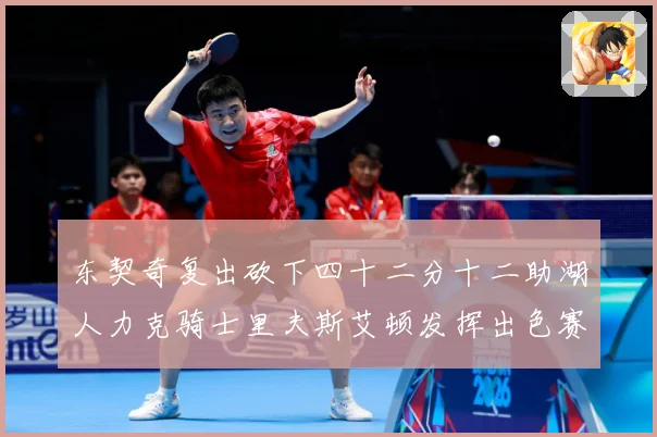 东契奇复出砍下四十二分十二助湖人力克骑士里夫斯艾顿发挥出色赛场复盘