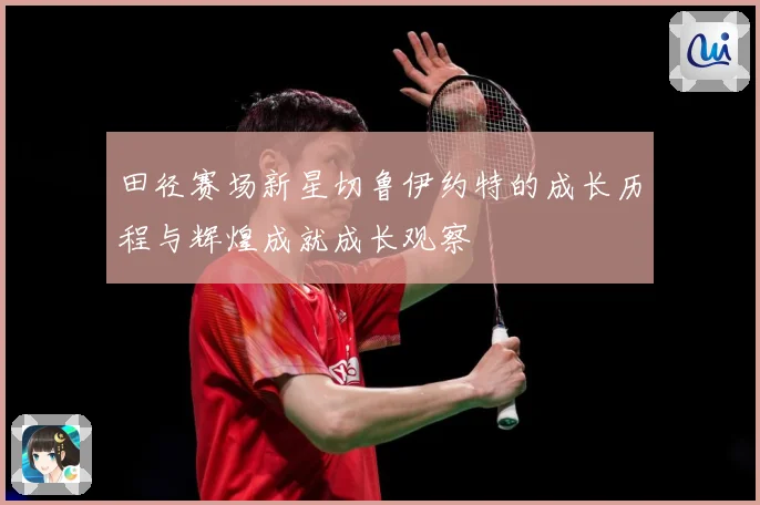 田径赛场新星切鲁伊约特的成长历程与辉煌成就成长观察