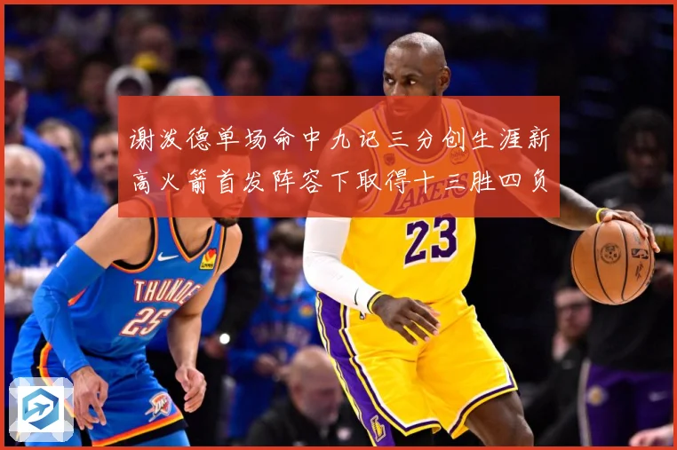 谢泼德单场命中九记三分创生涯新高火箭首发阵容下取得十三胜四负赛场复盘