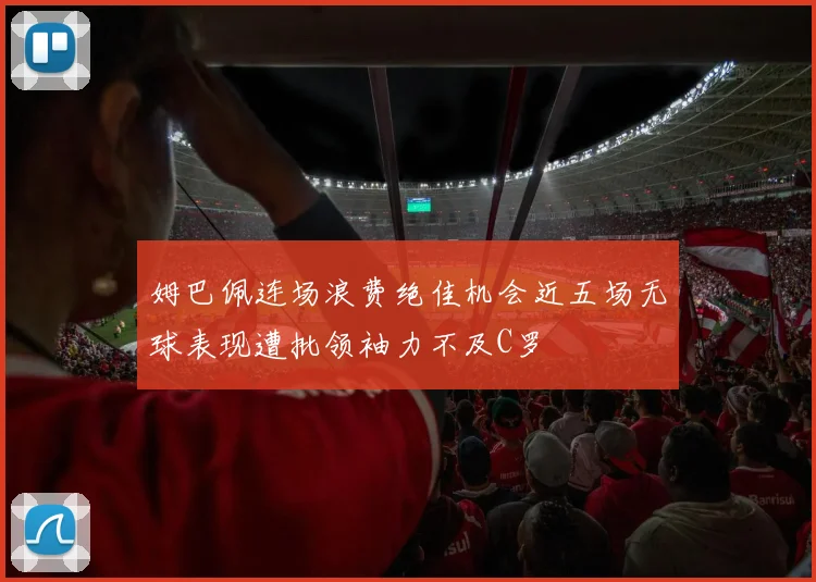 姆巴佩连场浪费绝佳机会近五场无球表现遭批领袖力不及C罗