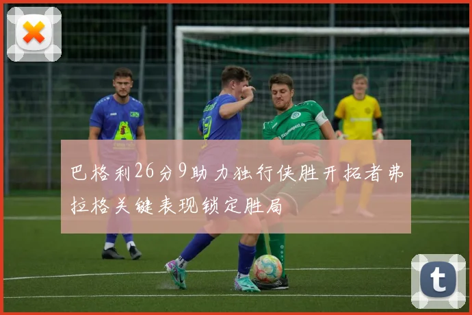 巴格利26分9助力独行侠胜开拓者弗拉格关键表现锁定胜局