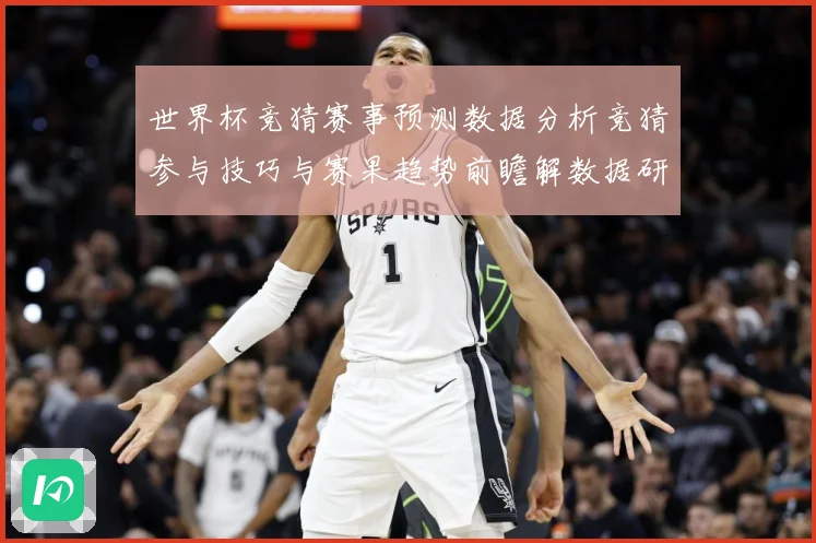 世界杯竞猜赛事预测数据分析竞猜参与技巧与赛果趋势前瞻解数据研判