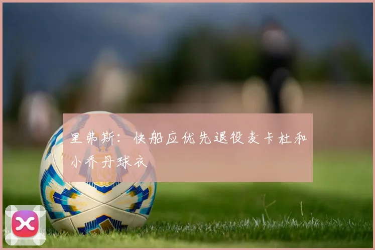 里弗斯：快船应优先退役麦卡杜和小乔丹球衣