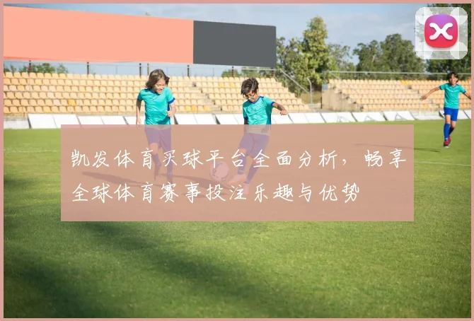 凯发体育买球平台全面分析，畅享全球体育赛事投注乐趣与优势