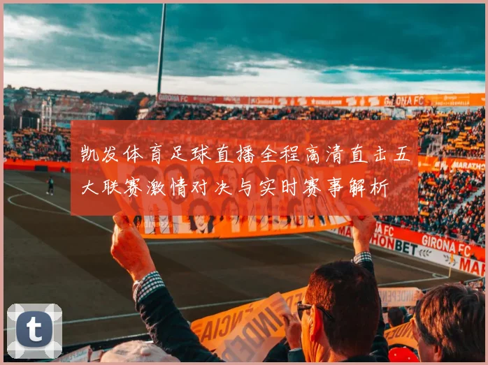 凯发体育足球直播全程高清直击五大联赛激情对决与实时赛事解析