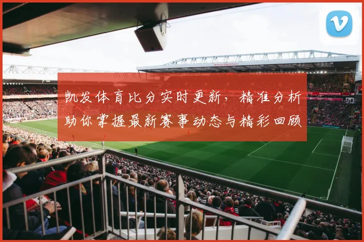凯发体育比分实时更新，精准分析助你掌握最新赛事动态与精彩回顾