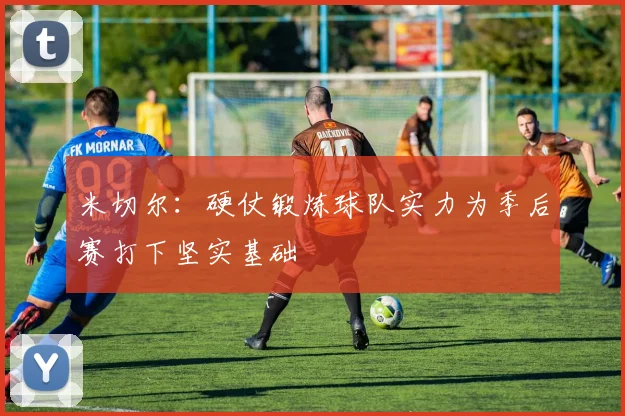 米切尔：硬仗锻炼球队实力为季后赛打下坚实基础