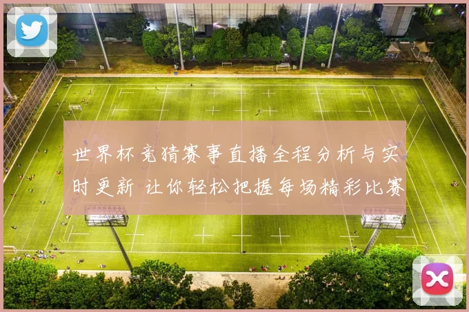 世界杯竞猜赛事直播全程分析与实时更新 让你轻松把握每场精彩比赛动态
