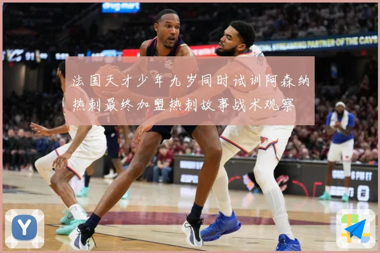 法国天才少年九岁同时试训阿森纳热刺最终加盟热刺故事战术观察