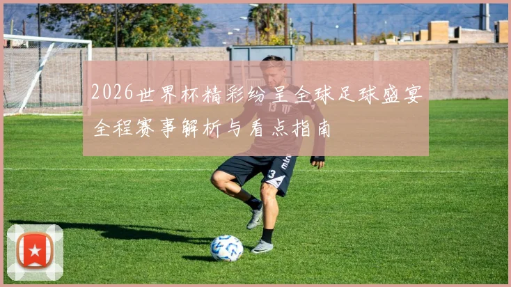 2026世界杯精彩纷呈全球足球盛宴全程赛事解析与看点指南