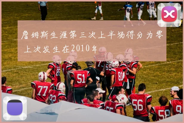 詹姆斯生涯第三次上半场得分为零 上次发生在2010年