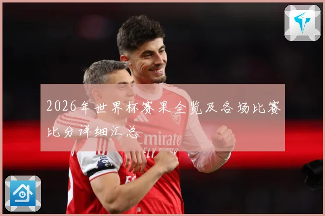 2026年世界杯赛果全览及各场比赛比分详细汇总
