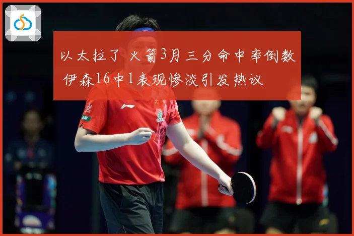 以太拉了 火箭3月三分命中率倒数 伊森16中1表现惨淡引发热议