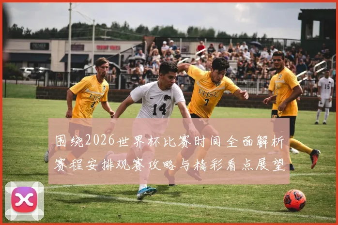 围绕2026世界杯比赛时间全面解析赛程安排观赛攻略与精彩看点展望
