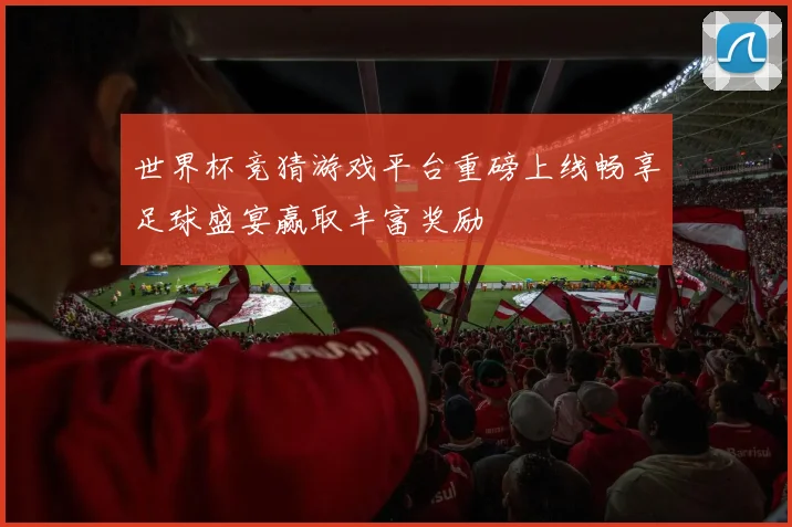 世界杯竞猜游戏平台重磅上线畅享足球盛宴赢取丰富奖励