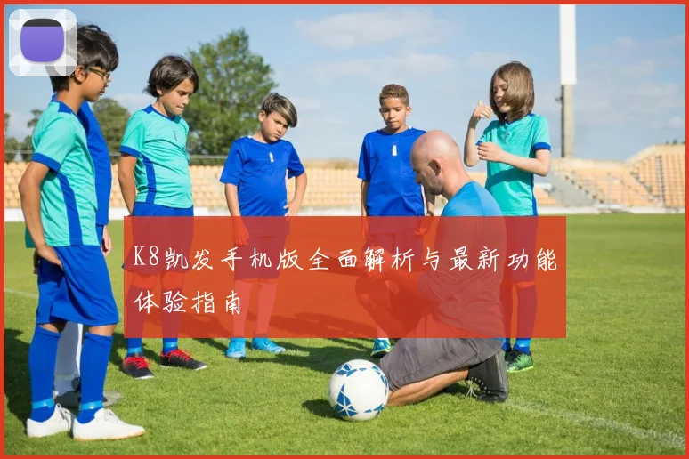 K8凯发手机版全面解析与最新功能体验指南