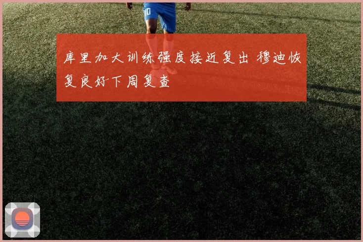 库里加大训练强度接近复出 穆迪恢复良好下周复查