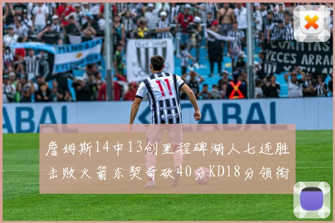 詹姆斯14中13创里程碑湖人七连胜击败火箭东契奇砍40分KD18分领衔表现