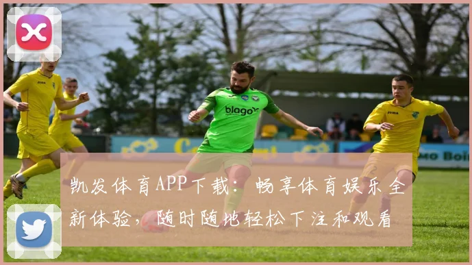凯发体育APP下载：畅享体育娱乐全新体验，随时随地轻松下注和观看赛事