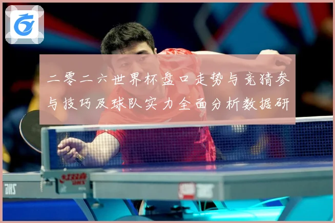 二零二六世界杯盘口走势与竞猜参与技巧及球队实力全面分析数据研判