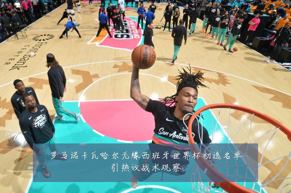 罗马诺卡瓦哈尔无缘西班牙世界杯初选名单引热议战术观察