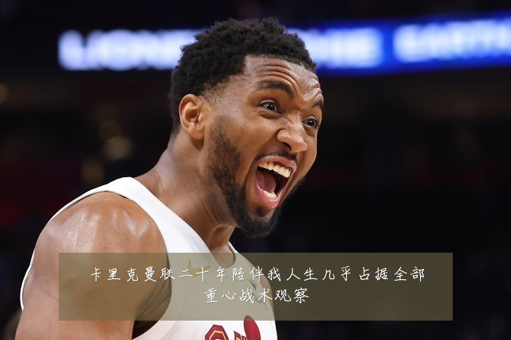 卡里克曼联二十年陪伴我人生几乎占据全部重心战术观察