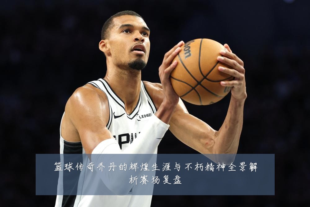 篮球传奇乔丹的辉煌生涯与不朽精神全景解析赛场复盘